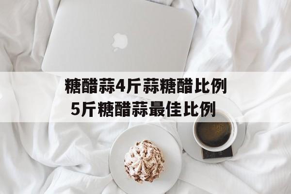 糖醋蒜4斤蒜糖醋比例 5斤糖醋蒜最佳比例-第1张图片-