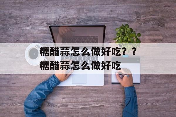糖醋蒜怎么做好吃？？糖醋蒜怎么做好吃-第1张图片-