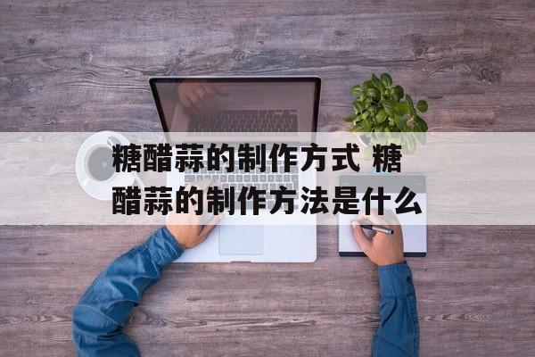 糖醋蒜的制作方式 糖醋蒜的制作方法是什么-第1张图片-