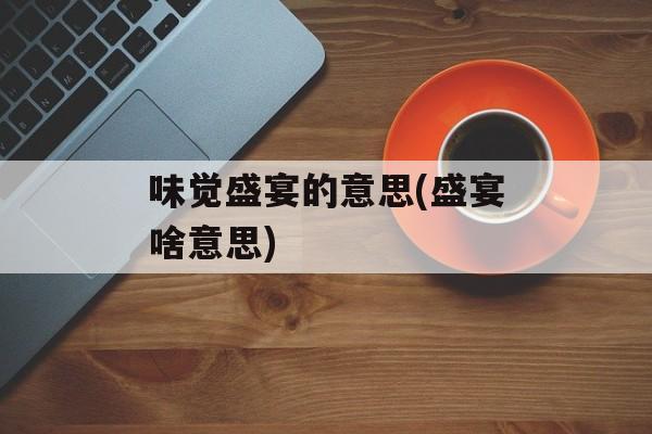 味觉盛宴的意思(盛宴啥意思)-第1张图片-