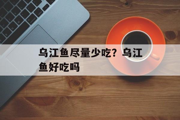 乌江鱼尽量少吃？乌江鱼好吃吗-第1张图片-