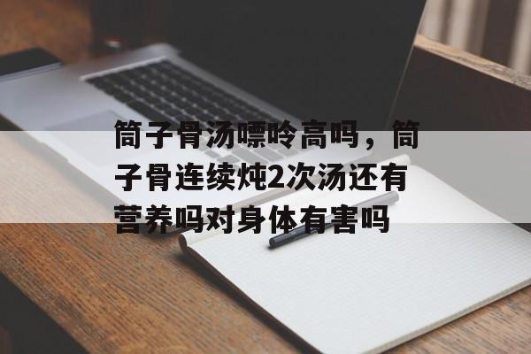 筒子骨汤嘌呤高吗，筒子骨连续炖2次汤还有营养吗对身体有害吗-第1张图片-