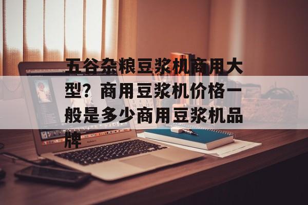 五谷杂粮豆浆机商用大型？商用豆浆机价格一般是多少商用豆浆机品牌-第1张图片-