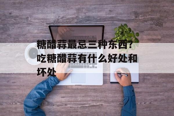 糖醋蒜最忌三种东西？吃糖醋蒜有什么好处和坏处-第1张图片-