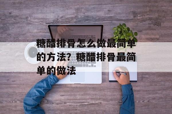 糖醋排骨怎么做最简单的方法？糖醋排骨最简单的做法-第1张图片-