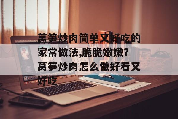 莴笋炒肉简单又好吃的家常做法,脆脆嫩嫩？莴笋炒肉怎么做好看又好吃-第1张图片-