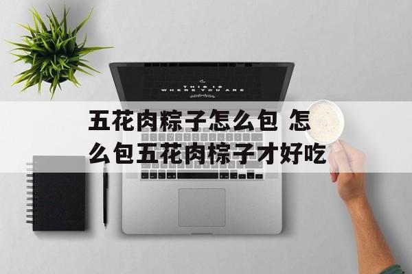 五花肉粽子怎么包 怎么包五花肉棕子才好吃-第1张图片-