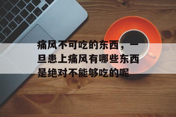 痛风不可吃的东西，一旦患上痛风有哪些东西是绝对不能够吃的呢-第1张图片-