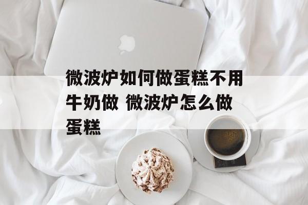 微波炉如何做蛋糕不用牛奶做 微波炉怎么做蛋糕-第1张图片-