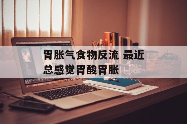 胃胀气食物反流 最近总感觉胃酸胃胀-第1张图片-