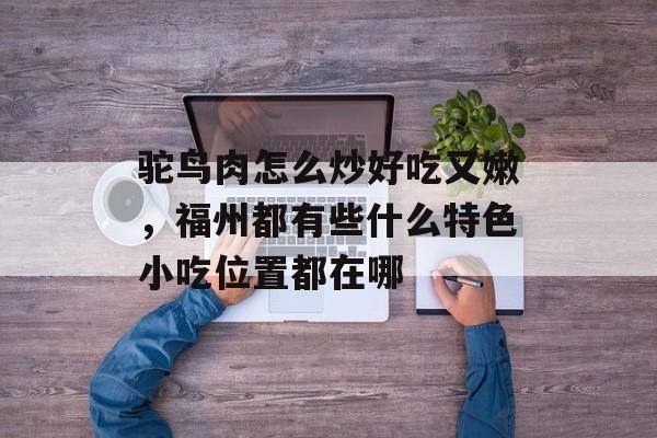 驼鸟肉怎么炒好吃又嫩，福州都有些什么特色小吃位置都在哪-第1张图片-