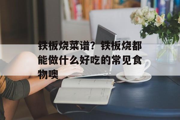 铁板烧菜谱？铁板烧都能做什么好吃的常见食物噢-第1张图片-