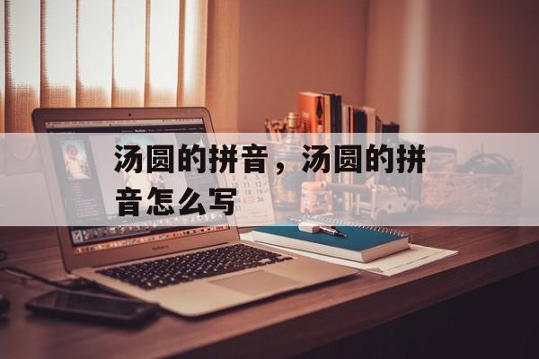 汤圆的拼音，汤圆的拼音怎么写-第1张图片-