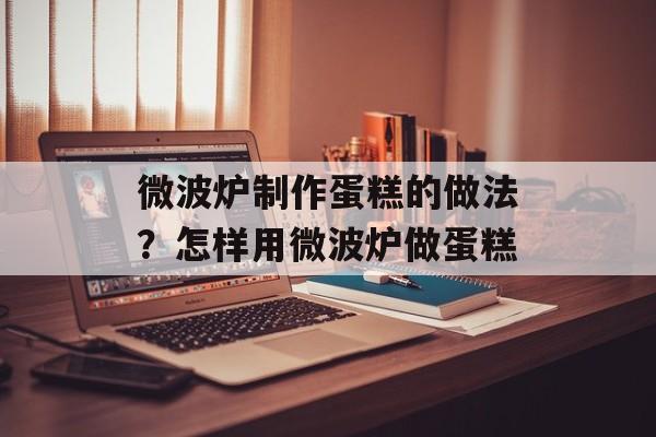 微波炉制作蛋糕的做法？怎样用微波炉做蛋糕-第1张图片-