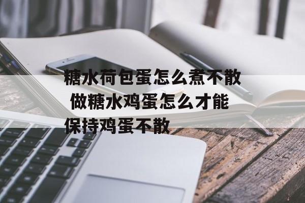 糖水荷包蛋怎么煮不散 做糖水鸡蛋怎么才能保持鸡蛋不散-第1张图片-