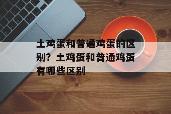 土鸡蛋和普通鸡蛋的区别？土鸡蛋和普通鸡蛋有哪些区别-第1张图片-