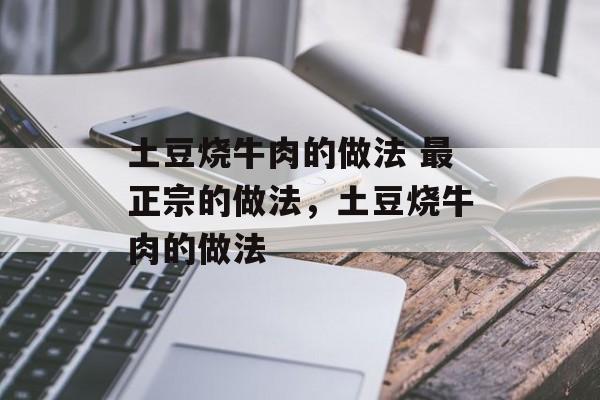 土豆烧牛肉的做法 最正宗的做法，土豆烧牛肉的做法-第1张图片-