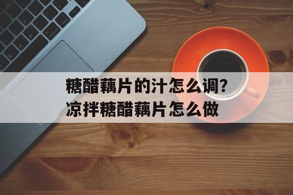 糖醋藕片的汁怎么调？凉拌糖醋藕片怎么做-第1张图片-
