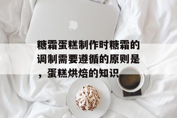 糖霜蛋糕制作时糖霜的调制需要遵循的原则是，蛋糕烘焙的知识-第1张图片-
