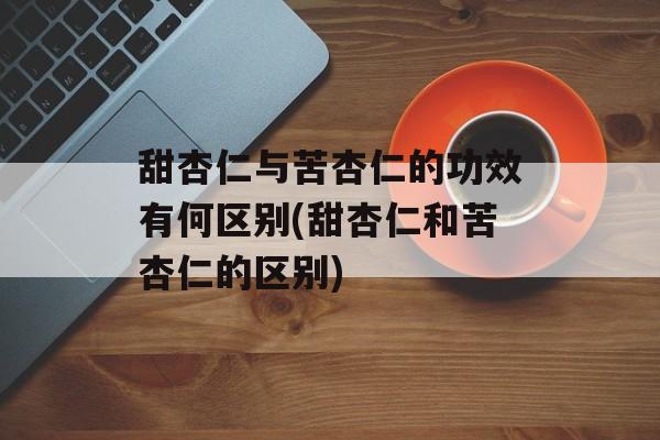 甜杏仁与苦杏仁的功效有何区别(甜杏仁和苦杏仁的区别)-第1张图片-