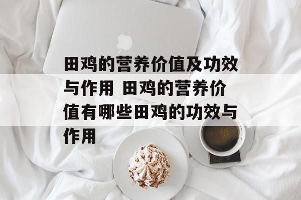 田鸡的营养价值及功效与作用 田鸡的营养价值有哪些田鸡的功效与作用-第1张图片-