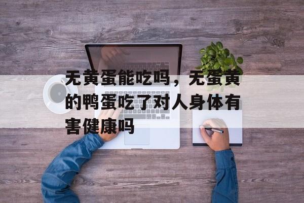 无黄蛋能吃吗，无蛋黄的鸭蛋吃了对人身体有害健康吗-第1张图片-