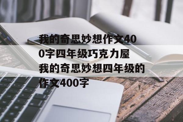 我的奇思妙想作文400字四年级巧克力屋 我的奇思妙想四年级的作文400字-第1张图片-