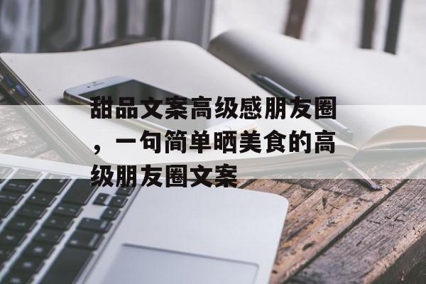 甜品文案高级感朋友圈，一句简单晒美食的高级朋友圈文案-第1张图片-
