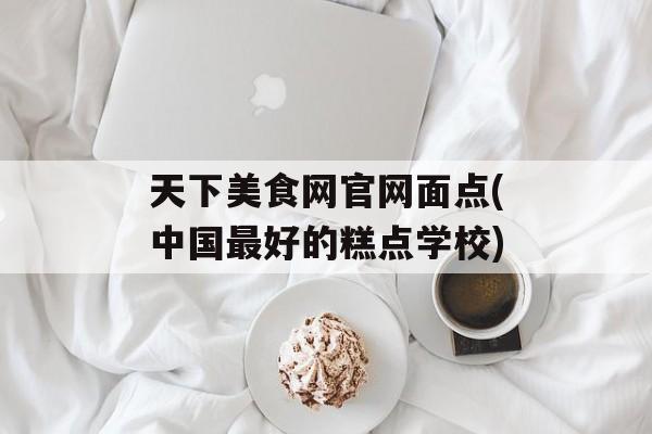 天下美食网官网面点(中国最好的糕点学校)-第1张图片-