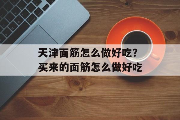 天津面筋怎么做好吃？买来的面筋怎么做好吃-第1张图片-