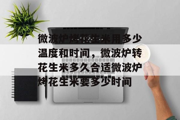 微波炉烤花生米用多少温度和时间，微波炉转花生米多久合适微波炉烤花生米要多少时间-第1张图片-