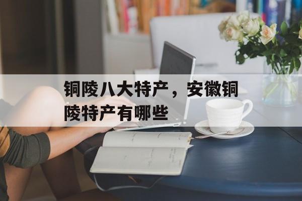 铜陵八大特产，安徽铜陵特产有哪些-第1张图片-