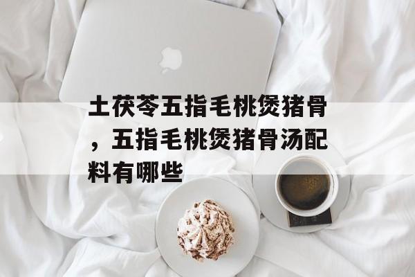 土茯苓五指毛桃煲猪骨，五指毛桃煲猪骨汤配料有哪些-第1张图片-