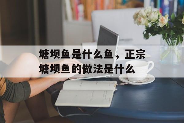 塘坝鱼是什么鱼，正宗塘坝鱼的做法是什么-第1张图片-