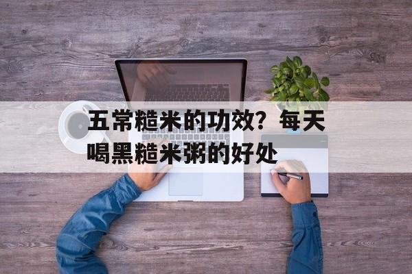 五常糙米的功效？每天喝黑糙米粥的好处-第1张图片-