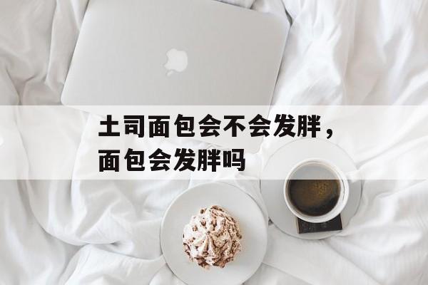 土司面包会不会发胖，面包会发胖吗-第1张图片-
