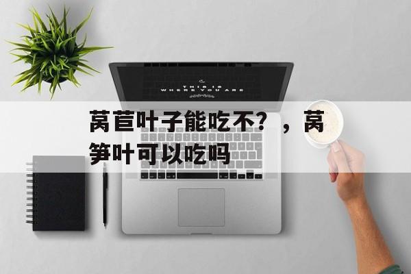 莴苣叶子能吃不？，莴笋叶可以吃吗-第1张图片-