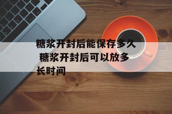 糖浆开封后能保存多久 糖浆开封后可以放多长时间-第1张图片-