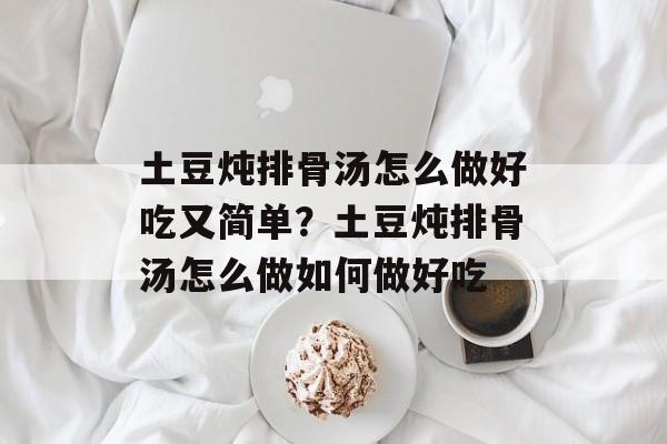 土豆炖排骨汤怎么做好吃又简单？土豆炖排骨汤怎么做如何做好吃-第1张图片-