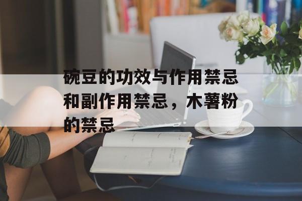 碗豆的功效与作用禁忌和副作用禁忌，木薯粉的禁忌-第1张图片-
