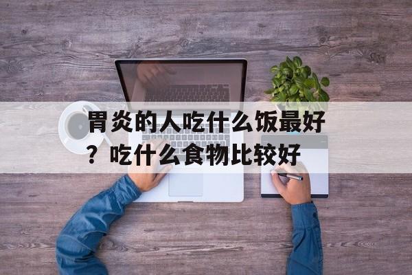 胃炎的人吃什么饭最好？吃什么食物比较好-第1张图片-