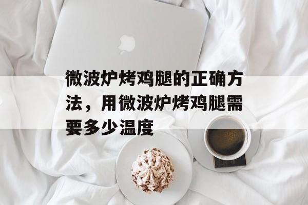 微波炉烤鸡腿的正确方法，用微波炉烤鸡腿需要多少温度-第1张图片-