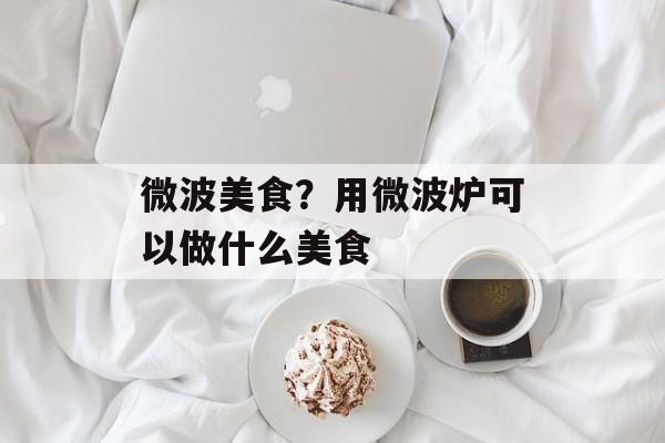 微波美食？用微波炉可以做什么美食-第1张图片-