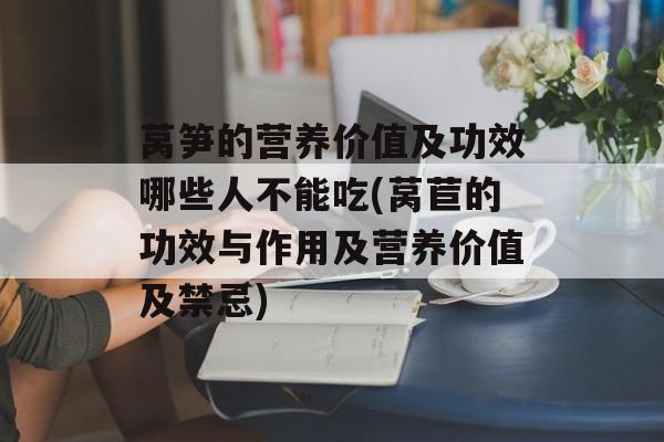 莴笋的营养价值及功效哪些人不能吃(莴苣的功效与作用及营养价值及禁忌)-第1张图片-