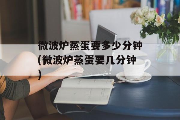 微波炉蒸蛋要多少分钟(微波炉蒸蛋要几分钟)-第1张图片-