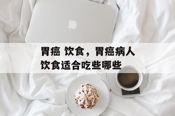 胃癌 饮食，胃癌病人饮食适合吃些哪些-第1张图片-