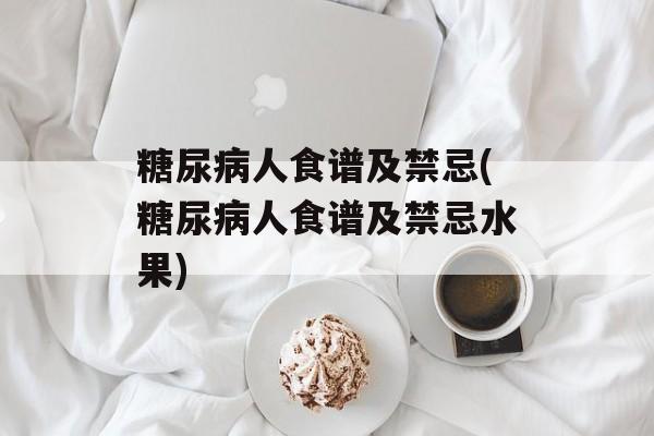糖尿病人食谱及禁忌(糖尿病人食谱及禁忌水果)-第1张图片-