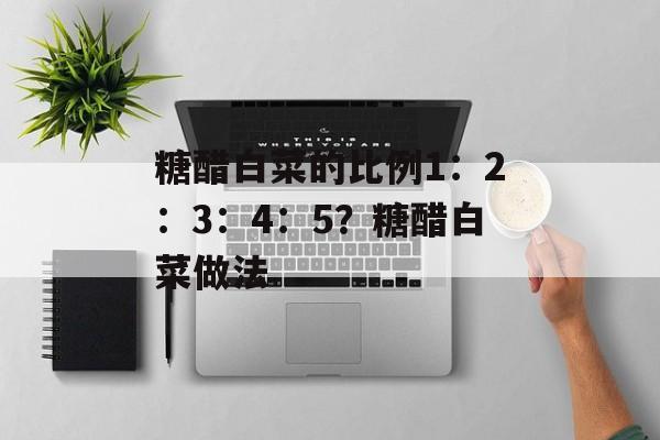 糖醋白菜的比例1：2：3：4：5？糖醋白菜做法-第1张图片-