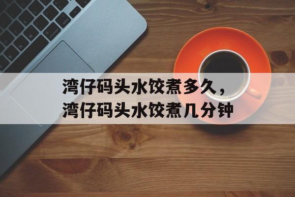 湾仔码头水饺煮多久，湾仔码头水饺煮几分钟-第1张图片-
