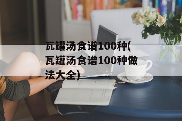 瓦罐汤食谱100种(瓦罐汤食谱100种做法大全)-第1张图片-